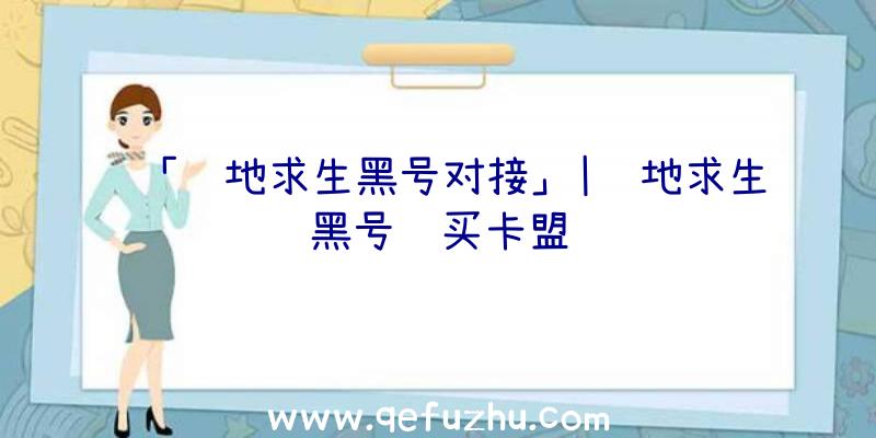 「绝地求生黑号对接」|绝地求生黑号购买卡盟